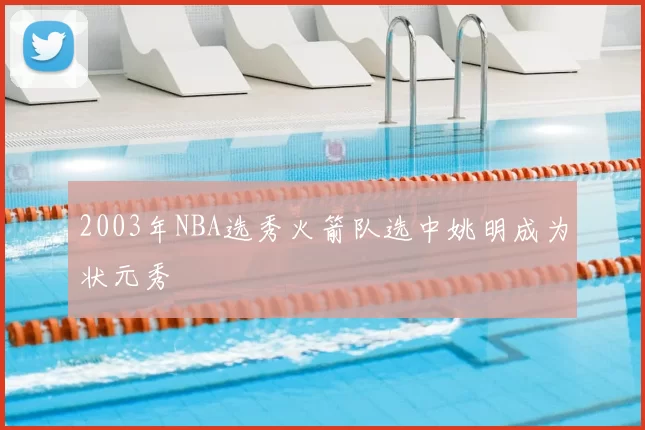 2003年NBA选秀火箭队选中姚明成为状元秀