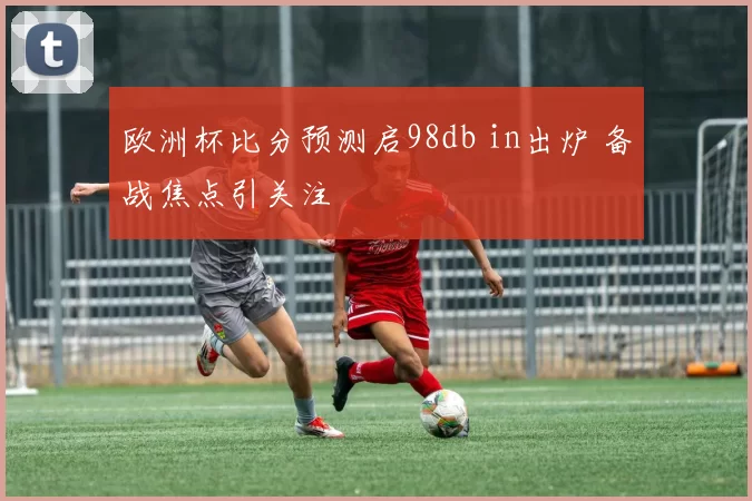 欧洲杯比分预测启98db in出炉 备战焦点引关注
