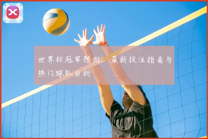世界杯冠军预测：最新投注指南与热门球队分析