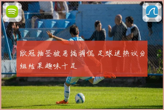 欧冠抽签被恶搞调侃 足球迷热议分组结果趣味十足