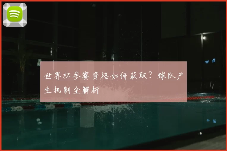 世界杯参赛资格如何获取？球队产生机制全解析