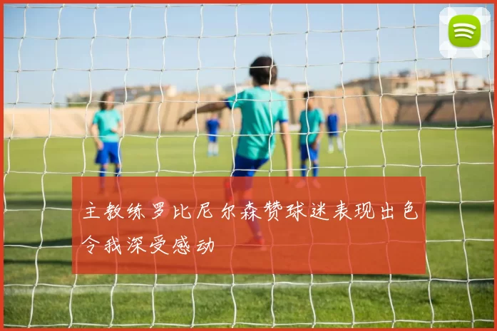 主教练罗比尼尔森赞球迷表现出色令我深受感动