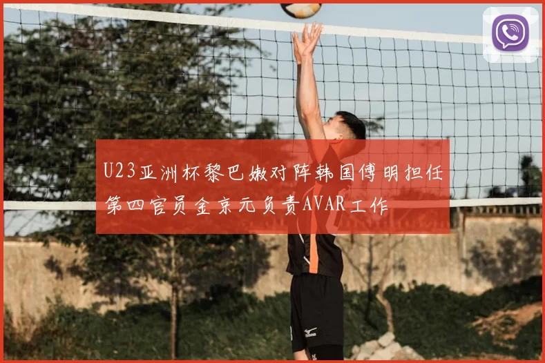 U23亚洲杯黎巴嫩对阵韩国傅明担任第四官员金京元负责AVAR工作