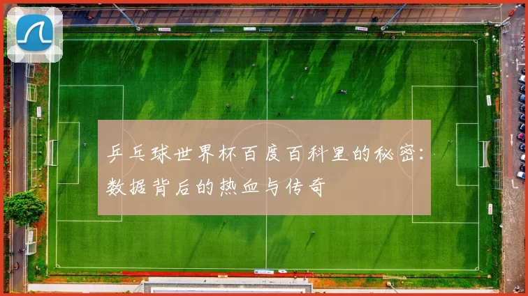 乒乓球世界杯百度百科里的秘密:数据背后的热血与传奇