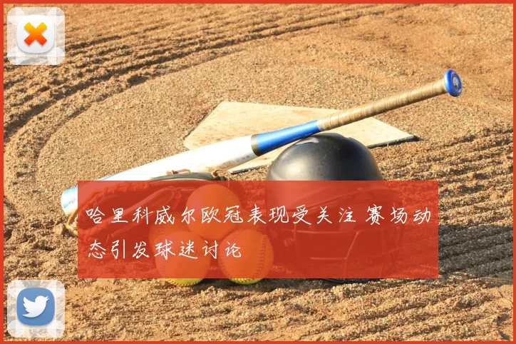 哈里科威尔欧冠表现受关注 赛场动态引发球迷讨论