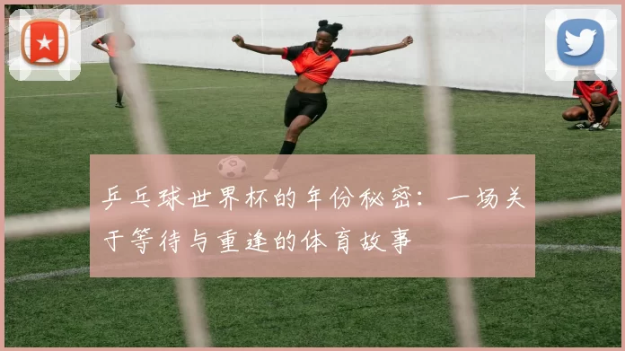 乒乓球世界杯的年份秘密:一场关于等待与重逢的体育故事
