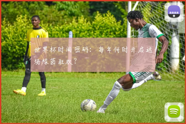世界杯时间密码:每年何时开启这场绿茵狂欢?