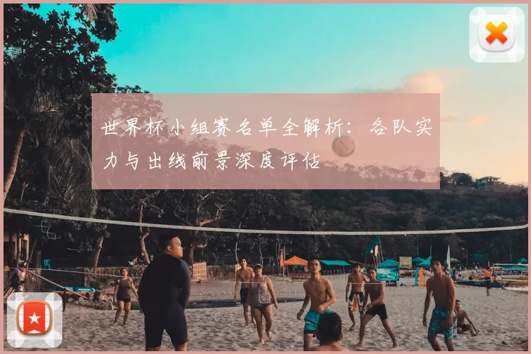 世界杯小组赛名单全解析：各队实力与出线前景深度评估